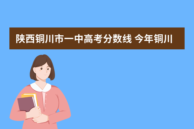 陕西铜川市一中高考分数线 今年铜川市一中分数线